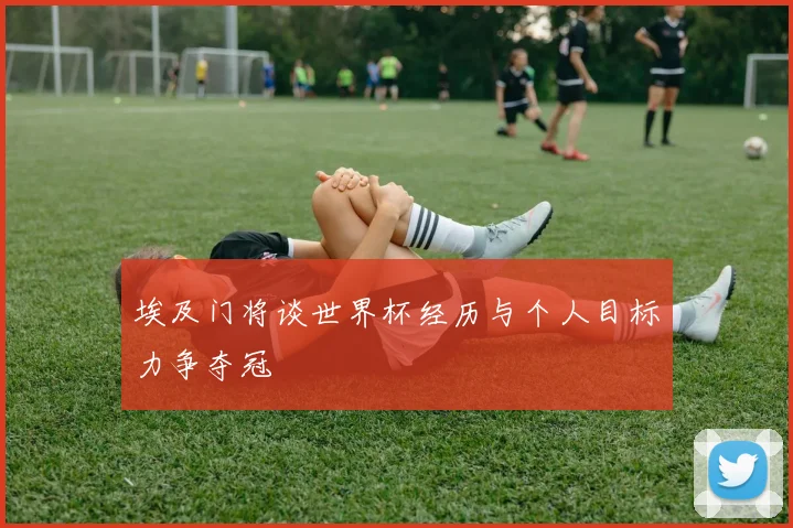 埃及门将谈世界杯经历与个人目标力争夺冠