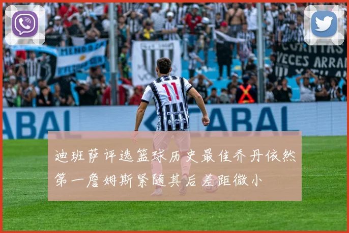 迪班萨评选篮球历史最佳乔丹依然第一詹姆斯紧随其后差距微小
