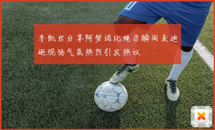 李凯尔分享阿努诺比绝杀瞬间麦迪逊现场气氛热烈引发热议