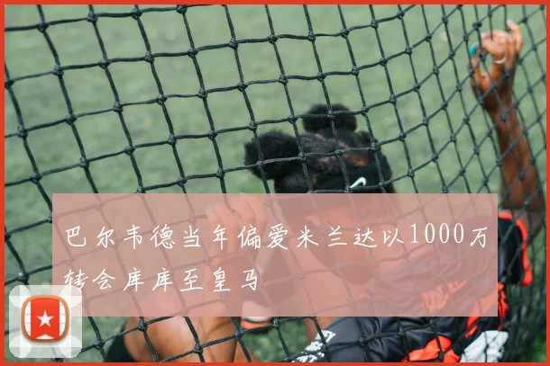 巴尔韦德当年偏爱米兰达以1000万转会库库至皇马