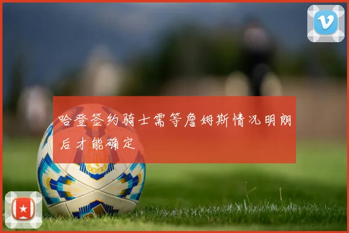 哈登签约骑士需等詹姆斯情况明朗后才能确定