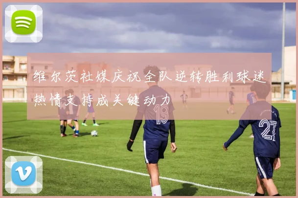维尔茨社媒庆祝全队逆转胜利球迷热情支持成关键动力
