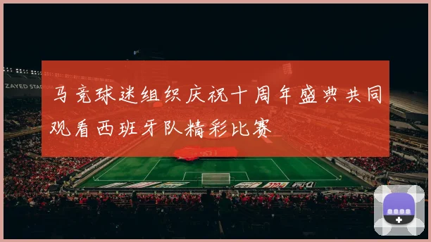 马竞球迷组织庆祝十周年盛典共同观看西班牙队精彩比赛