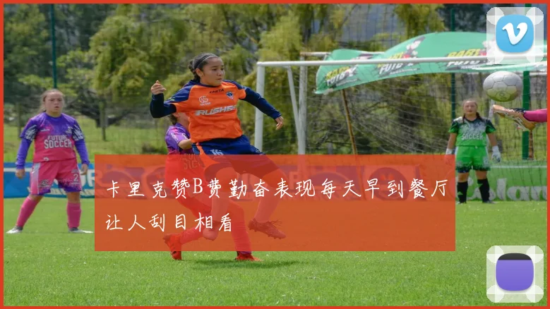 卡里克赞B费勤奋表现每天早到餐厅让人刮目相看