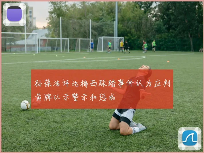 孙葆洁评论梅西踩踏事件认为应判黄牌以示警示和惩戒