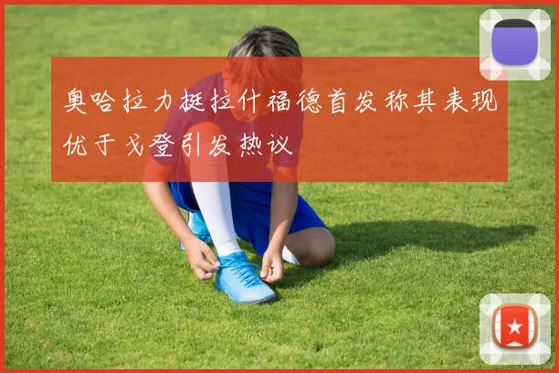 奥哈拉力挺拉什福德首发称其表现优于戈登引发热议