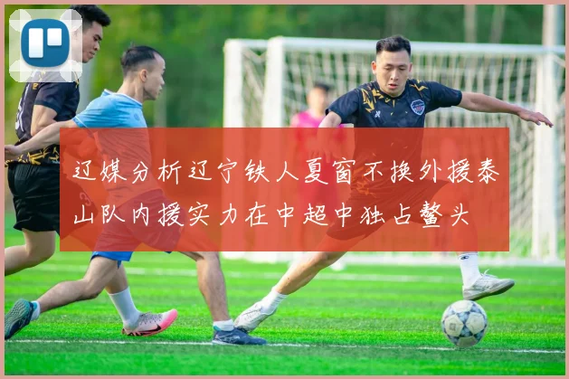 辽媒分析辽宁铁人夏窗不换外援泰山队内援实力在中超中独占鳌头