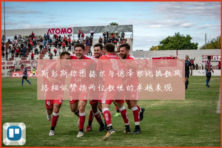 斯彭斯称图赫尔与德泽尔比执教风格相似赞扬两位教练的卓越表现