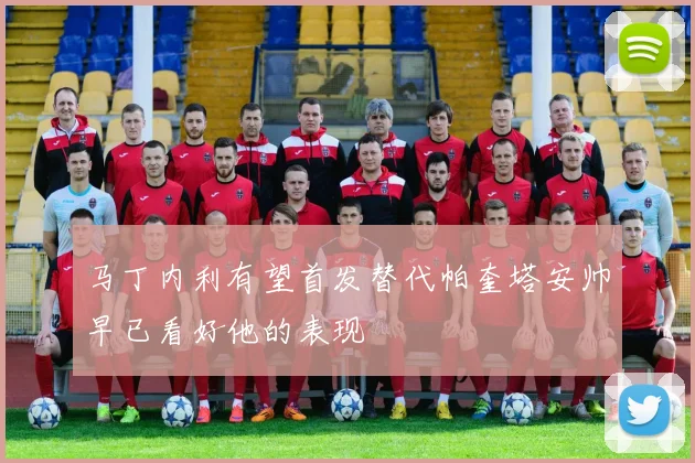 马丁内利有望首发替代帕奎塔安帅早已看好他的表现