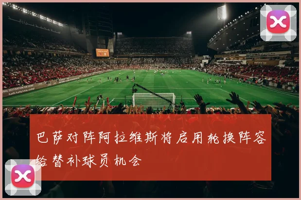 巴萨对阵阿拉维斯将启用轮换阵容给替补球员机会