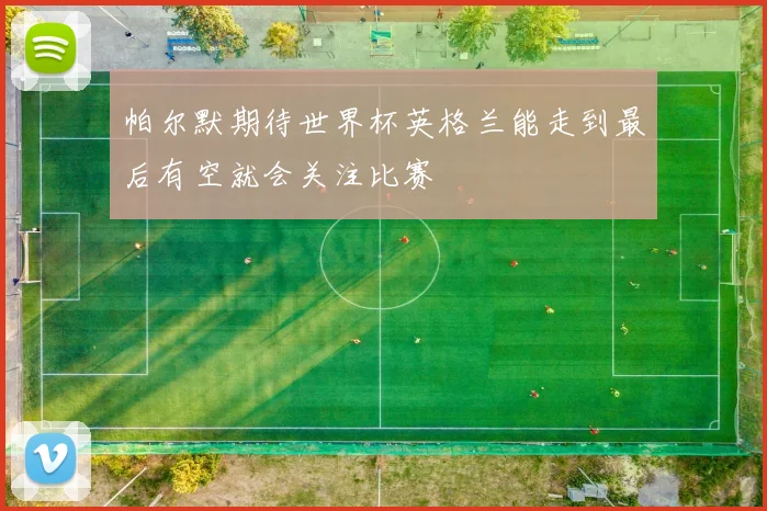 帕尔默期待世界杯英格兰能走到最后有空就会关注比赛