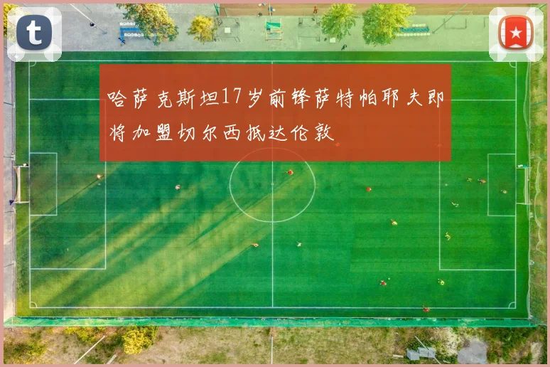 哈萨克斯坦17岁前锋萨特帕耶夫即将加盟切尔西抵达伦敦
