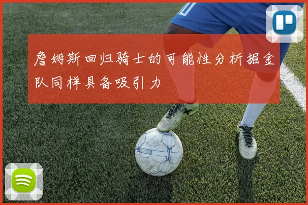 詹姆斯回归骑士的可能性分析掘金队同样具备吸引力