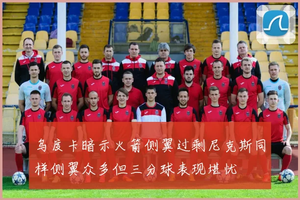 乌度卡暗示火箭侧翼过剩尼克斯同样侧翼众多但三分球表现堪忧